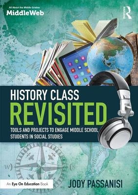 History Class Revisited: Tools and Projects to Engage Middle School Students in Social Studies by Passanisi, Jody