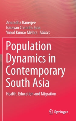 Population Dynamics in Contemporary South Asia: Health, Education and Migration by Banerjee, Anuradha
