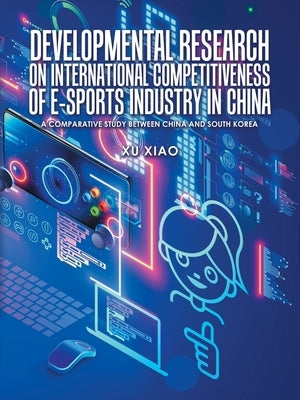 Developmental Research on International Competitiveness of E-Sports Industry in China: A Comparative Study Between China and South Korea by Xiao, Xu