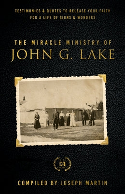 The Miracle Ministry of John G. Lake: Testimonies and Quotes to Release Your Faith for a Life of Signs and Wonders by Lake, John G.