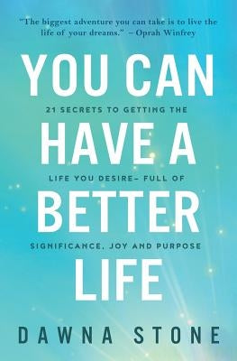 You Can Have a Better Life: 21 Secrets to Getting the Life You Desire-Full of Significance, Joy and Purpose by Stone, Dawna