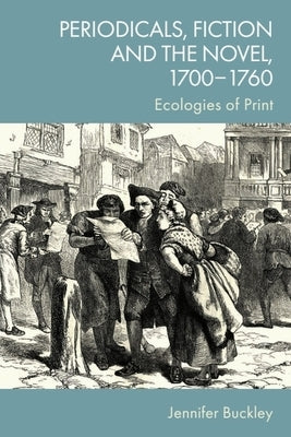 Periodicals, Fiction and the Novel, 1700-1760: Ecologies of Print by Buckley, Jennifer