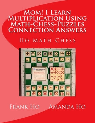 Mom! I Learn Multiplication Using Math-Chess-Puzzles Connection Answers: Ho Math Chess Tutor Franchise Learning Centre by Ho, Amanda