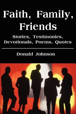 Faith, Family, Friends: Stories, Testimonies, Devotionals, Poems, Quotes by Johnson, Donald