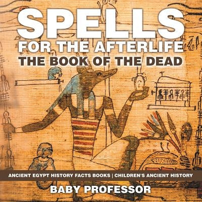 Spells for the Afterlife: The Book of the Dead - Ancient Egypt History Facts Books Children's Ancient History by Baby Professor