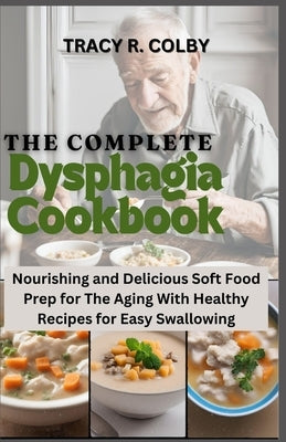 The Complete Dysphagia Cookbook: Nourishing and Delicious Soft Food Prep for The Aging With Healthy Recipes for Easy Swallowing by Colby, Tracy R.
