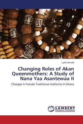 Changing Roles of Akan Queenmothers: A Study of Nana Yaa Asantewaa II by Amoah Lydia