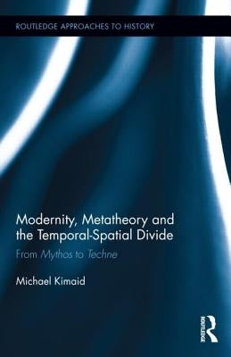 Modernity, Metatheory, and the Temporal-Spatial Divide: From Mythos to Techne by Kimaid, Michael