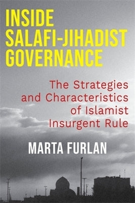 Inside Salafi-Jihadist Governance: The Strategies and Characteristics of Islamist Insurgent Rule by Furlan, Marta