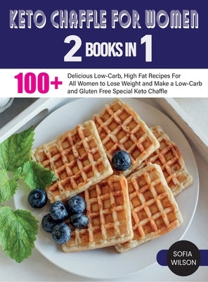 Keto Chaffle for Women: 100 + Delicious Low-Carb, High Fat Recipes For All Women to Lose Weight and Make a Low-Carb and Gluten Free Special Keto Chaff by Wilson, Sofia