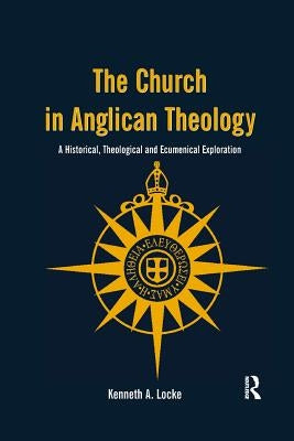 The Church in Anglican Theology: A Historical, Theological and Ecumenical Exploration by Locke, Kenneth A.