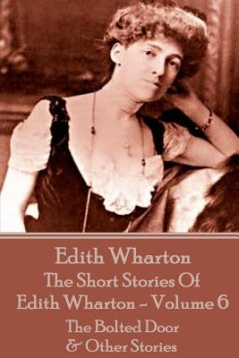 The Short Stories Of Edith Wharton - Volume VI: The Bolted Door & Other Stories by Wharton, Edith