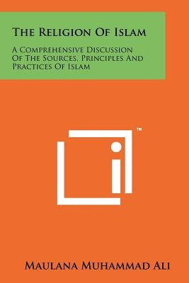 The Religion Of Islam: A Comprehensive Discussion Of The Sources, Principles And Practices Of Islam by Ali, Maulana Muhammad