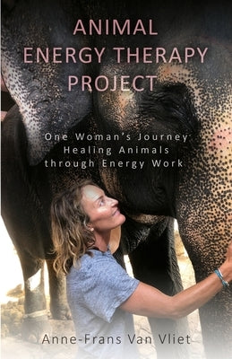 Animal Energy Therapy Project: One Woman's Journey Healing Animals Through Energy Work by Van Vliet, Anne-Frans