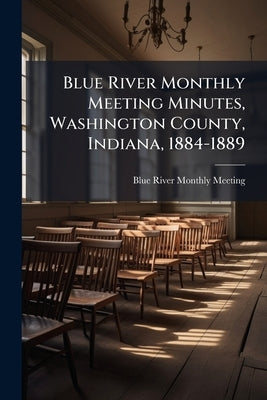 Blue River Monthly Meeting Minutes, Washington County, Indiana, 1884-1889 by Blue River Monthly Meeting (Blue Rive