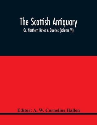 The Scottish Antiquary; Or, Northern Notes & Queries (Volume Vi) by W. Cornelius Hallen, A.