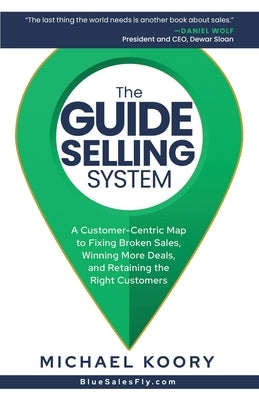 The GUIDE Selling System: A Customer-Centric Map for Fixing Broken Sales, Winning More Deals, and Retaining The Right Customer by Koory, Michael