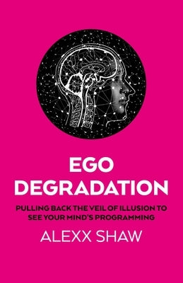 Ego Degradation: Pulling Back the Veil of Illusion to See Your Mind's Programming by Shaw, Alexx