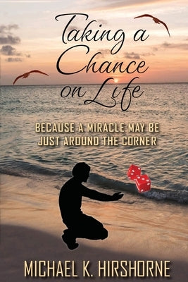 Taking a Chance on Life: Because a Miracle May Be Just Around the Corner by Hirshorne, Michael K.