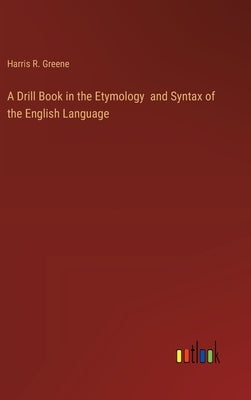 A Drill Book in the Etymology and Syntax of the English Language by Greene, Harris R.