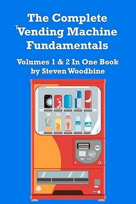 The Complete Vending Machine Fundamentals: Volumes 1 & 2 In One Book by Woodbine, Steven