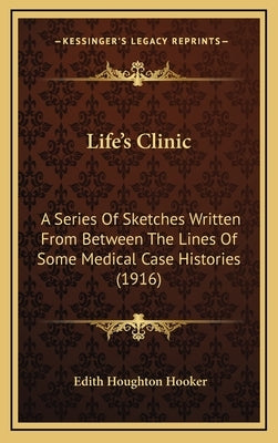 Life's Clinic: A Series of Sketches Written from Between the Lines of Some Medical Case Histories (1916) by Hooker, Edith Houghton