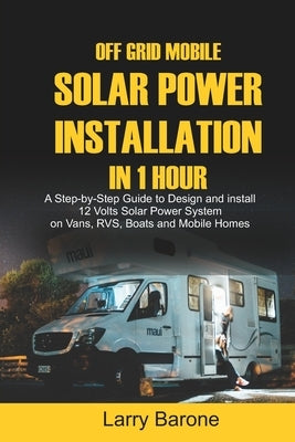Off Grid Mobile Solar Power Installation in 1 Hour: A Step by step Guide to Design and install 12 Volts Solar Power System on Vans, RVS, Boats and Mob by Barone, Larry