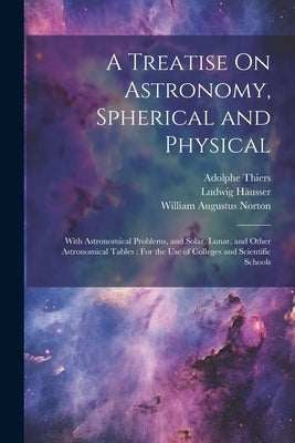 A Treatise On Astronomy, Spherical and Physical: With Astronomical Problems, and Solar, Lunar, and Other Astronomical Tables: For the Use of Colleges by Thiers, Adolphe