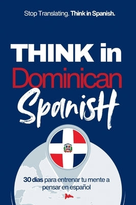 Think in Dominican Spanish: Train Your Mind to Stay in Spanish with Real Dominican Flow, Slang, and Everyday Language by Anderson, Michael M.