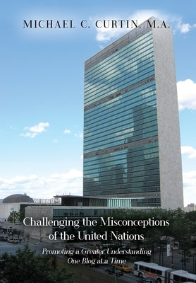 Challenging the Misconceptions of the United Nations: Promoting a Greater Understanding One Blog at a Time by Curtin, Michael C.