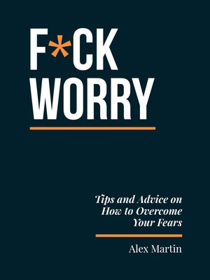 F*ck Worry: Tips and Advice on How to Overcome Your Fears by Martin, Alex
