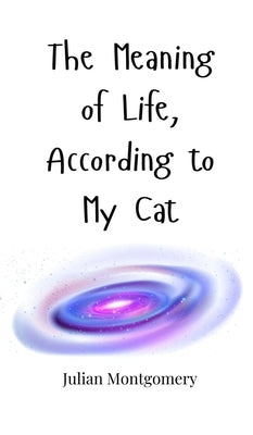 The Meaning of Life, According to My Cat by Montgomery, Julian