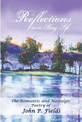 Reflections on a Long Life: The Nostalgic and romantic poetry of John. P. Fields by Fields, John P.