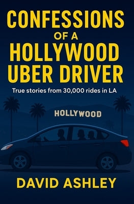 Confessions of a Hollywood Uber Driver: True stories from 30,000 trips in LA by Ashley, David