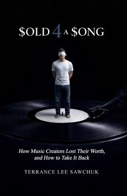 Sold 4 a Song (How Music Creators Lost Their Worth, and How to Take It Back): How Music Creators Lost Their Worth, and How to Take It Back by Sawchuk, Terrance Lee