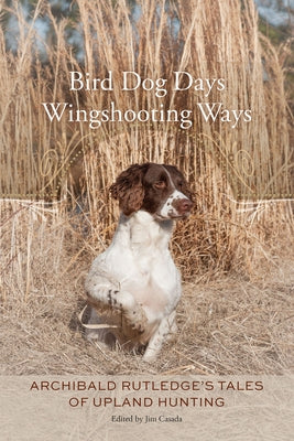 Bird Dog Days, Wingshooting Ways: Archibald Rutledge's Tales of Upland Hunting by Rutledge, Archibald