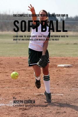 The Complete Guidebook to Exploiting Your RMR in Softball: Learn How to Accelerate Your Resting Metabolic Rate to Drop Fat and Generate Lean Muscle Wh by Correa (Certified Sports Nutritionist)