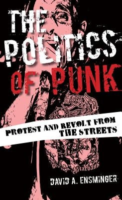 The Politics of Punk: Protest and Revolt from the Streets by Ensminger, David A.