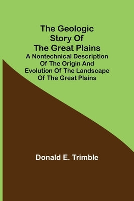 The Geologic Story of the Great Plains; A nontechnical description of the origin and evolution of the landscape of the Great Plains by E. Trimble, Donald