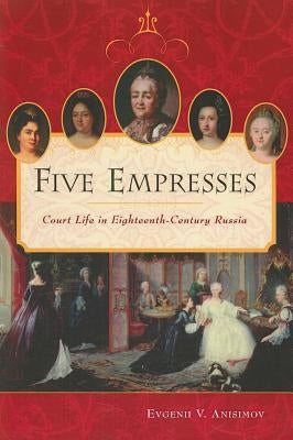 Five Empresses: Court Life in Eighteenth-Century Russia by Anisimov, Evgenii