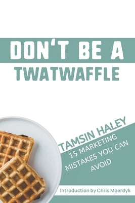 Don't Be a Twatwaffle: 15 Marketing Mistakes You Can Avoid by Haley, Tamsin