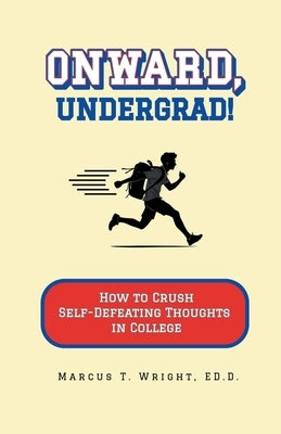 Onward, Undergrad! How to Crush Self-Defeating Thoughts in College by Wright, Marcus T.