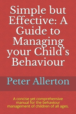 Simple but Effective: A Guide to Managing your Child's Behaviour: A concise yet comprehensive manual for the behaviour management of childre by Allerton, Peter