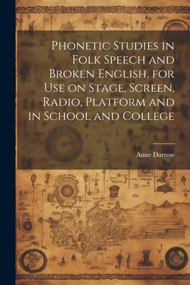 Phonetic Studies in Folk Speech and Broken English, for Use on Stage, Screen, Radio, Platform and in School and College by Darrow, Anne