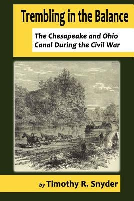 Trembling in the Balance: The Chesapeake and Ohio Canal During the Civil War by Snyder, Timothy R.