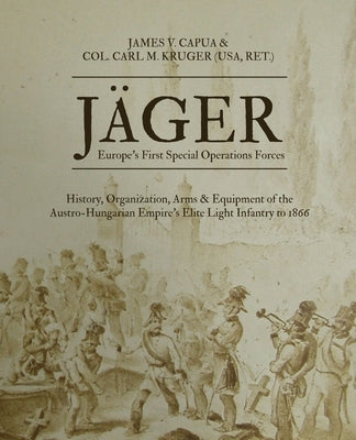 Jäger: Europe's First Special Operations Forces: History, Organization, Arms & Equipment of the Austro-Hungarian Empire's Eli by Capua, James V.