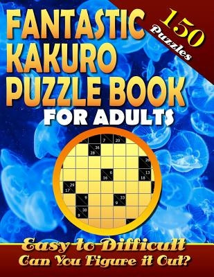 Fantastic Kakuro Puzzle Book For Adults. Easy to Difficult. (150 Puzzles).: Kakuro puzzle books for adults. Kakuro puzzles. Can You Solve Them all? by Talley, Marlon