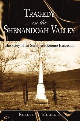 Tragedy in the Shenandoah Valley: The Story of the Summers-Koontz Execution by Moore II, Robert H.
