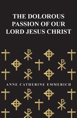 The Dolorous Passion of Our Lord Jesus Christ by Emmerich, Anne Catherine