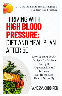 Thriving with High Blood Pressure: Diet and Meal Plan After 50: Low-Sodium DASH Recipes for Seniors to Fight Hypertension and Improve Cardiovascular H by Cobb Rdn, Vanessa